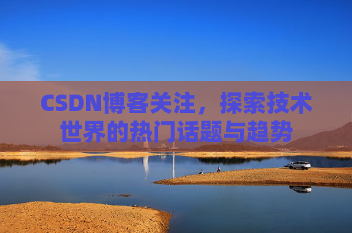 CSDN博客关注，探索技术世界的热门话题与趋势